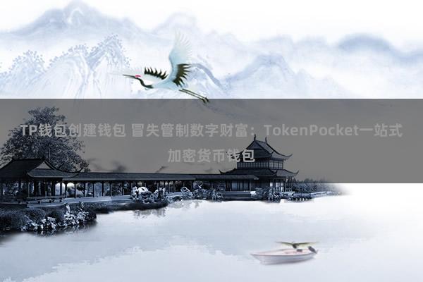 TP钱包创建钱包 冒失管制数字财富：TokenPocket一站式加密货币钱包