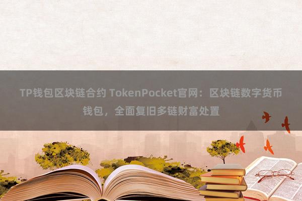 TP钱包区块链合约 TokenPocket官网：区块链数字货币钱包，全面复旧多链财富处置