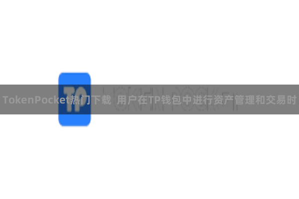 TokenPocket热门下载  用户在TP钱包中进行资产管理和交易时